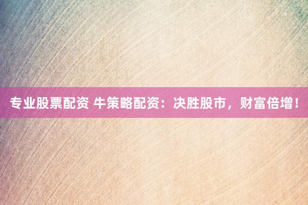 专业股票配资 牛策略配资：决胜股市，财富倍增！