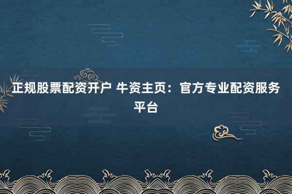 正规股票配资开户 牛资主页：官方专业配资服务平台