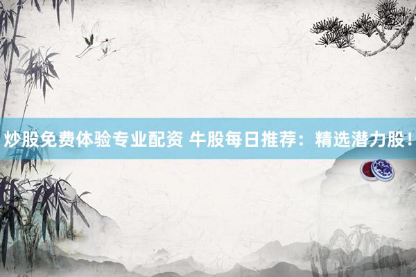 炒股免费体验专业配资 牛股每日推荐：精选潜力股！