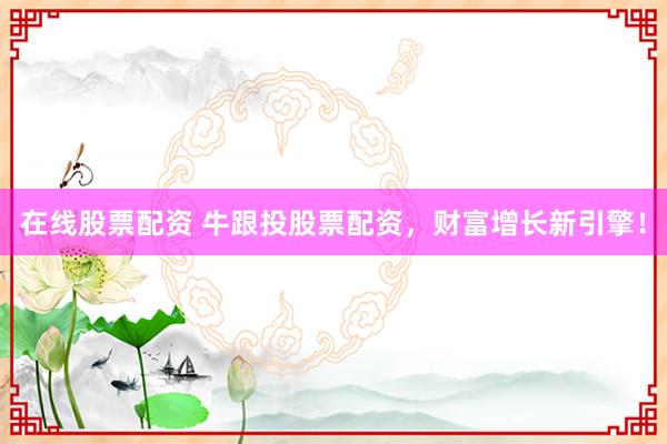 在线股票配资 牛跟投股票配资,财富增长新引擎!