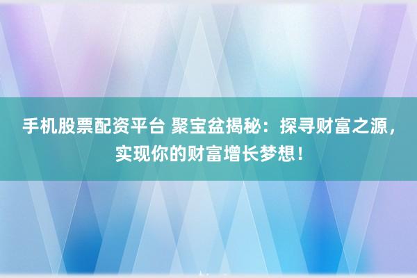 手机股票配资平台 聚宝盆揭秘：探寻财富之源，实现你的财富增长梦想！