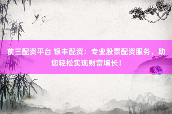前三配资平台 银丰配资：专业股票配资服务，助您轻松实现财富增长！