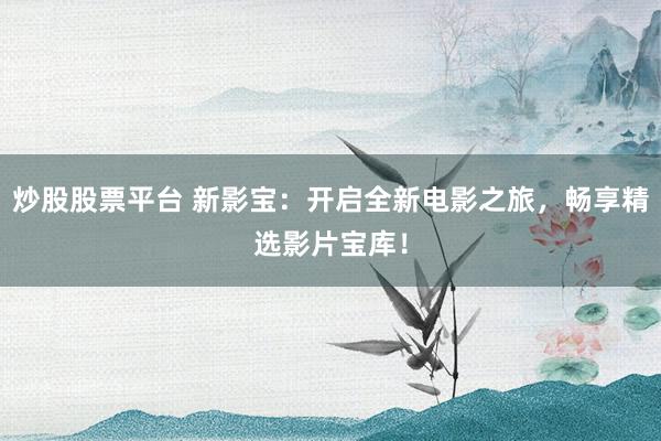 炒股股票平台 新影宝：开启全新电影之旅，畅享精选影片宝库！