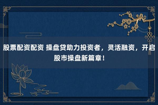 股票配资配资 操盘贷助力投资者，灵活融资，开启股市操盘新篇章！