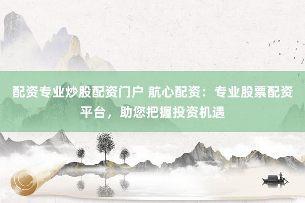 配资专业炒股配资门户 航心配资：专业股票配资平台，助您把握投资机遇