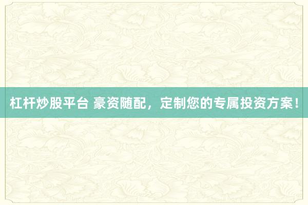 杠杆炒股平台 豪资随配，定制您的专属投资方案！