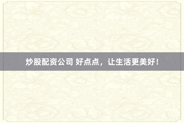 炒股配资公司 好点点，让生活更美好！