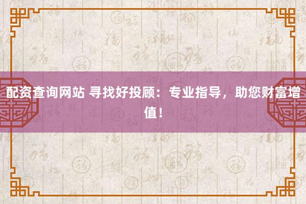配资查询网站 寻找好投顾：专业指导，助您财富增值！