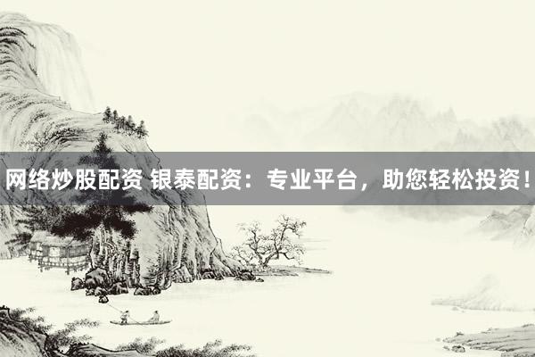 网络炒股配资 银泰配资：专业平台，助您轻松投资！