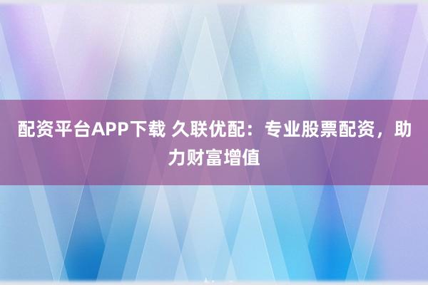 配资平台APP下载 久联优配：专业股票配资，助力财富增值