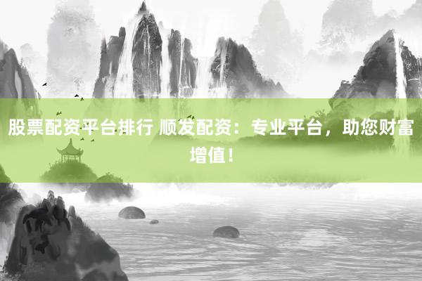 股票配资平台排行 顺发配资：专业平台，助您财富增值！