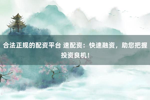 合法正规的配资平台 速配资：快速融资，助您把握投资良机！