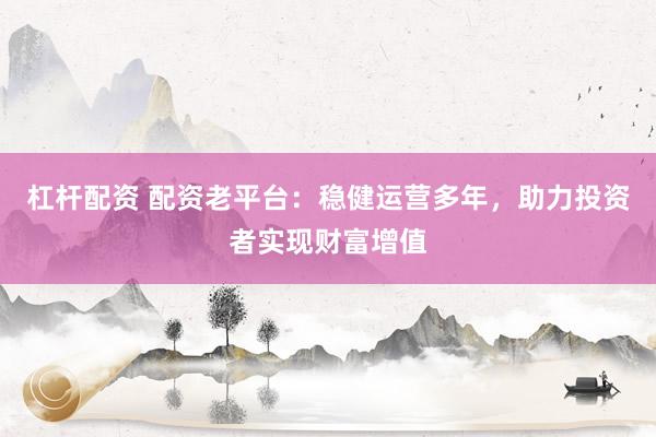 杠杆配资 配资老平台：稳健运营多年，助力投资者实现财富增值