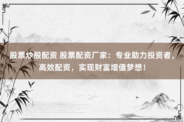 股票炒股配资 股票配资厂家：专业助力投资者，高效配资，实现财富增值梦想！
