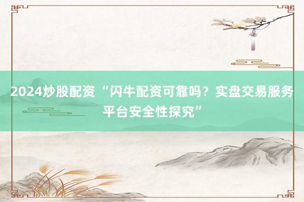 2024炒股配资 “闪牛配资可靠吗？实盘交易服务平台安全性探究”