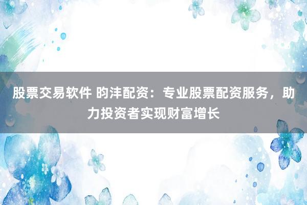 股票交易软件 昀沣配资：专业股票配资服务，助力投资者实现财富增长