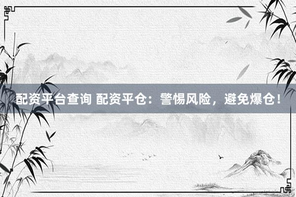 配资平台查询 配资平仓：警惕风险，避免爆仓！
