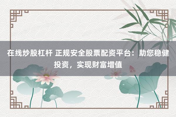 在线炒股杠杆 正规安全股票配资平台：助您稳健投资，实现财富增值