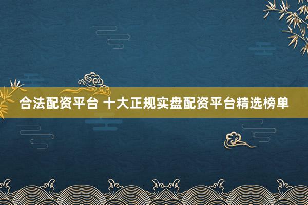 合法配资平台 十大正规实盘配资平台精选榜单