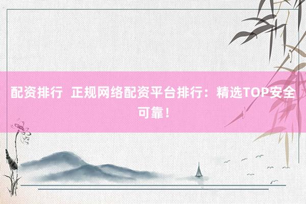 配资排行  正规网络配资平台排行：精选TOP安全可靠！