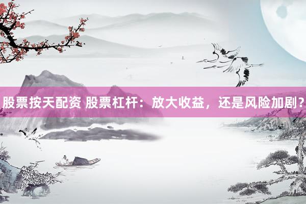股票按天配资 股票杠杆：放大收益，还是风险加剧？