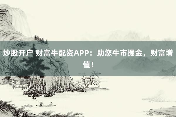 炒股开户 财富牛配资APP：助您牛市掘金，财富增值！