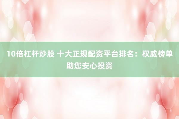 10倍杠杆炒股 十大正规配资平台排名:权威榜单助您安心投资