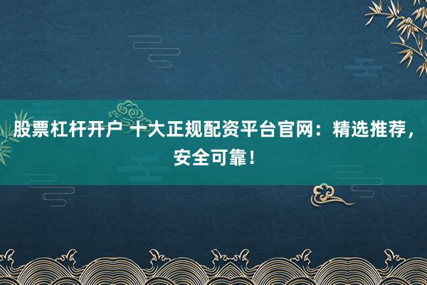 股票杠杆开户 十大正规配资平台官网：精选推荐，安全可靠！
