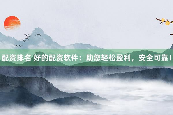 配资排名 好的配资软件：助您轻松盈利，安全可靠！