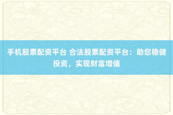 手机股票配资平台 合法股票配资平台：助您稳健投资，实现财富增值