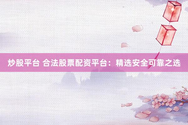 炒股平台 合法股票配资平台：精选安全可靠之选