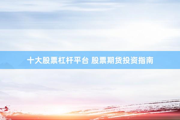 十大股票杠杆平台 股票期货投资指南