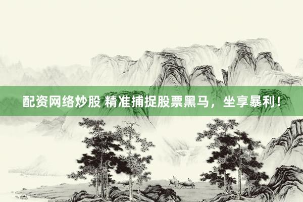 配资网络炒股 精准捕捉股票黑马，坐享暴利！